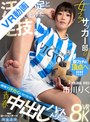 中出し|市川りく｜【VR】女子サッカー部の汗臭い足と鍛え上げた足技！部室で汗だくになりながら青春中出しハットトリック 市川りく